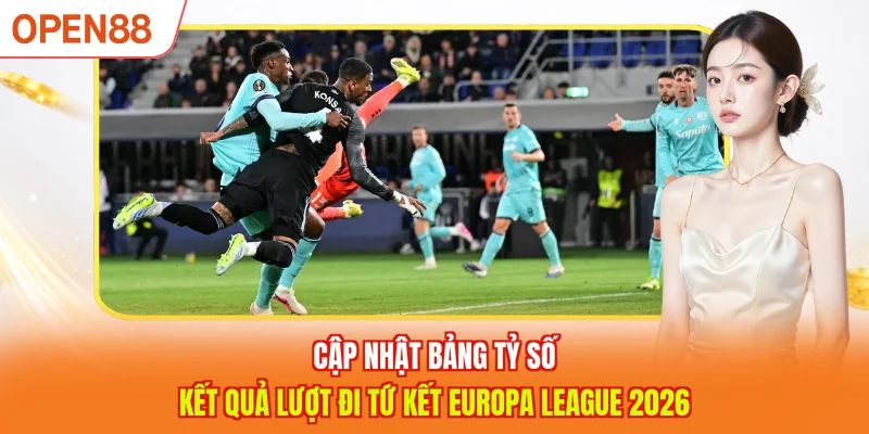 Cập nhật bảng tỷ số kết quả lượt đi tứ kết Europa League 2026